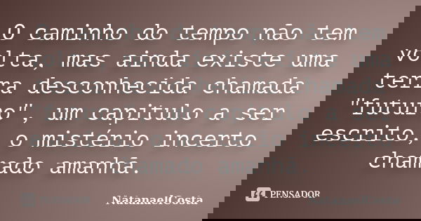 O caminho do tempo não tem volta, mas ainda existe uma terra desconhecida chamada "futuro", um capitulo a ser escrito, o mistério incerto chamado aman... Frase de NatanaelCosta.