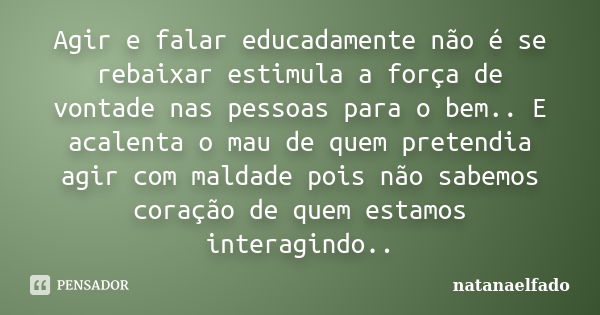 Agir e falar educadamente não é se rebaixar estimula a força de vontade nas pessoas para o bem.. E acalenta o mau de quem pretendia agir com maldade pois não sa... Frase de natanaelfado.