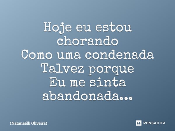 Hoje eu estou chorando Como uma condenada Talvez porque Eu me sinta abandonada...... Frase de Natanaélli Oliveira.