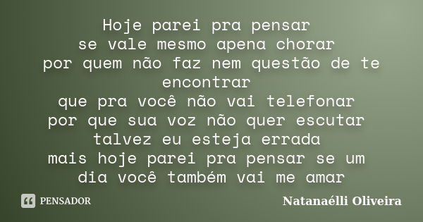 Hoje parei pra pensar se vale mesmo apena chorar por quem não faz nem questão de te encontrar que pra você não vai telefonar por que sua voz não quer escutar ta... Frase de (Natanaélli Oliveira).