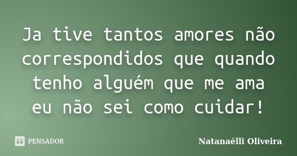 Ja tive tantos amores não correspondidos que quando tenho alguém que me ama eu não sei como cuidar!... Frase de Natanaélli Oliveira.