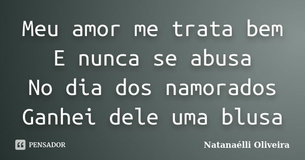 Meu amor me trata bem E nunca se abusa No dia dos namorados Ganhei dele uma blusa... Frase de (Natanaélli Oliveira).