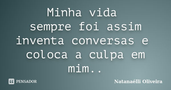 Minha vida sempre foi assim inventa conversas e coloca a culpa em mim..... Frase de (Natanaélli Oliveira).