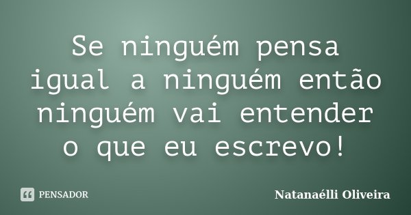 Se ninguém pensa igual a ninguém então ninguém vai entender o que eu escrevo!... Frase de Natanaélli Oliveira.