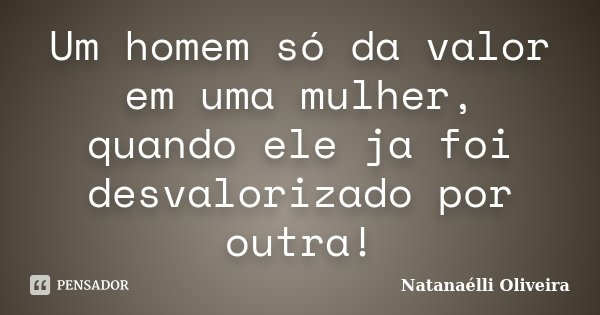 Um homem só da valor em uma mulher, quando ele ja foi desvalorizado por outra!... Frase de Natanaélli Oliveira.