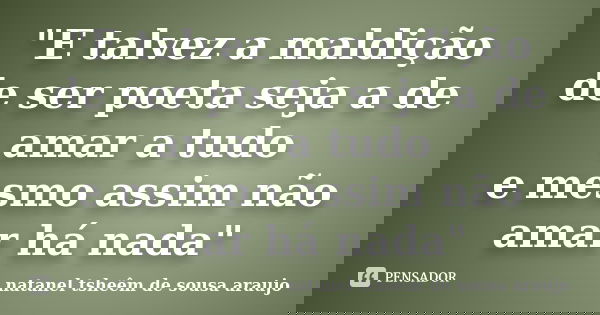 "E talvez a maldição de ser poeta seja a de amar a tudo e mesmo assim não amar há nada"... Frase de natanel tsheêm de sousa araujo.