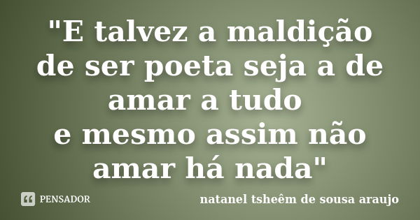 "E talvez a maldição de ser poeta seja a de amar a tudo e mesmo assim não amar há nada"... Frase de natanel tsheêm de sousa araujo.