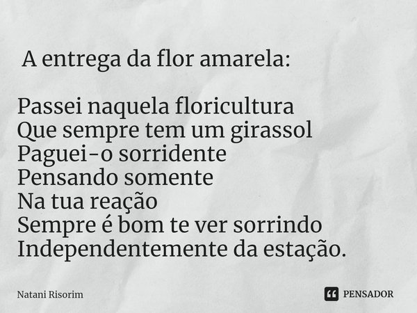 ⁠ A entrega da flor amarela: Passei naquela floricultura
Que sempre tem um girassol
Paguei-o sorridente
Pensando somente
Na tua reação
Sempre é bom te ver sorri... Frase de Natani Risorim.