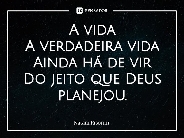 ⁠A vida
A verdadeira vida
Ainda há de vir
Do jeito que Deus planejou.... Frase de Natani Risorim.