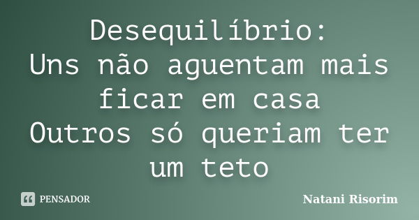 Desequilíbrio: Uns não aguentam mais ficar em casa Outros só queriam ter um teto... Frase de Natani Risorim.