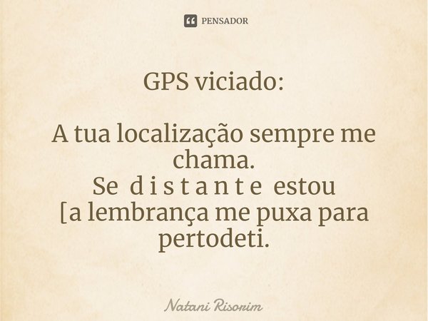 ⁠GPS viciado: A tua localização sempre me chama.
Se d i s t a n t e estou
[a lembrança me puxa para pertodeti.... Frase de Natani Risorim.