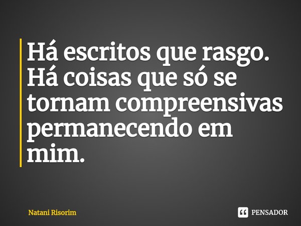 ⁠Há escritos que rasgo.
Há coisas que só se tornam compreensivas permanecendo em mim.... Frase de Natani Risorim.