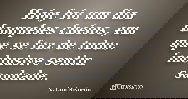Hoje foi um dia daqueles cheios, em que se faz de tudo: inclusive sentir saudade.... Frase de Natani Risorim.