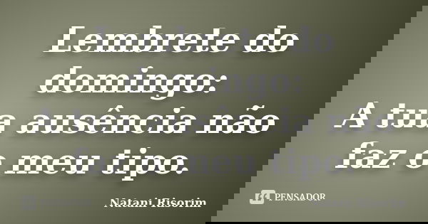 Lembrete do domingo: A tua ausência não faz o meu tipo.... Frase de Natani Risorim.