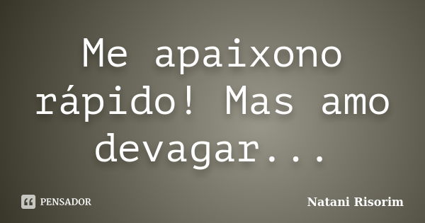 Me apaixono rápido! Mas amo devagar...... Frase de Natani Risorim.