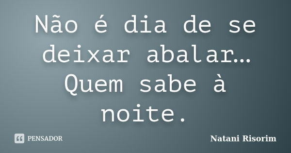 Não é dia de se deixar abalar… Quem sabe à noite.... Frase de Natani Risorim.