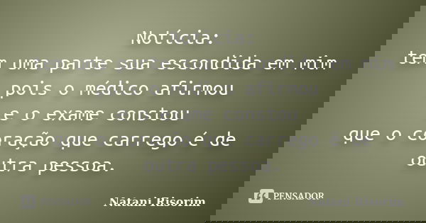 Notícia: tem uma parte sua escondida em mim pois o médico afirmou e o exame constou que o coração que carrego é de outra pessoa.... Frase de Natani Risorim.