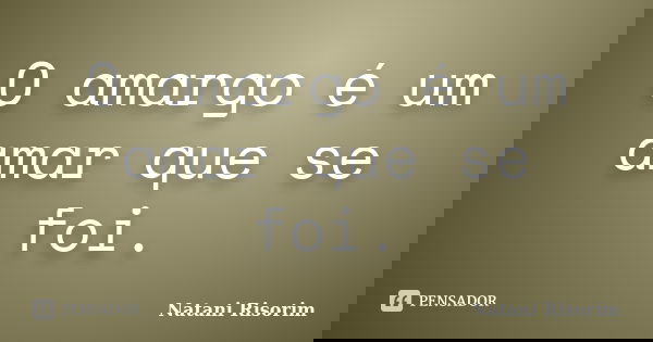 O amargo é um amar que se foi.... Frase de Natani Risorim.