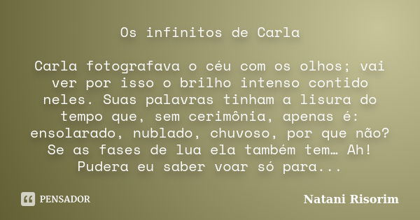 Os infinitos de Carla Carla fotografava o céu com os olhos; vai ver por isso o brilho intenso contido neles. Suas palavras tinham a lisura do tempo que, sem cer... Frase de Natani Risorim.