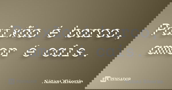 Paixão é barco, amor é cais.... Frase de Natani Risorim.