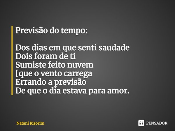 ⁠Previsão do tempo: Dos dias em que senti saudade
Dois foram de ti
Sumiste feito nuvem
[que o vento carrega
Errando a previsão
De que o dia estava para amor.... Frase de Natani Risorim.