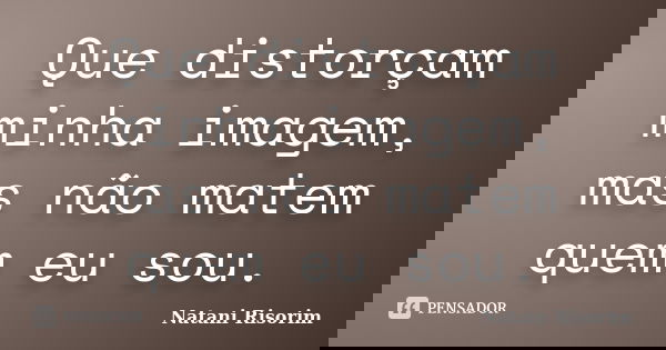 Que distorçam minha imagem, mas não matem quem eu sou.... Frase de Natani Risorim.