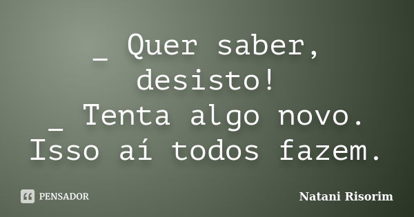 _ Quer saber, desisto! _ Tenta algo novo. Isso aí todos fazem.... Frase de Natani Risorim.