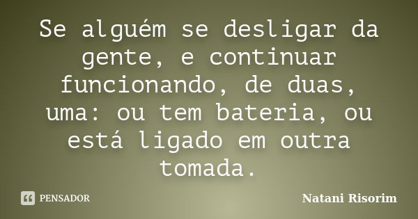 Se alguém se desligar da gente, e continuar funcionando, de duas, uma: ou tem bateria, ou está ligado em outra tomada.... Frase de Natani Risorim.