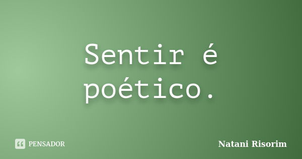 Sentir é poético.... Frase de Natani Risorim.