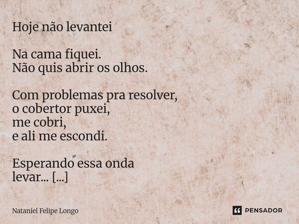 Hoje não levantei Na cama fiquei. Não quis abrir os olhos. Com problemas pra resolver, o cobertor puxei, me cobri, e ali me escondi. Esperando essa onda levar.... Frase de Nataniel Felipe Longo.