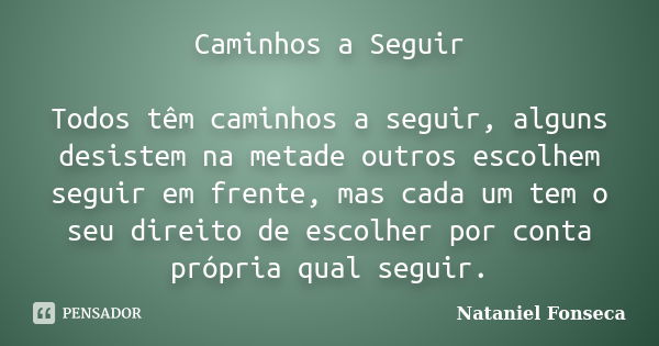 Caminhos a Seguir Todos têm caminhos a seguir, alguns desistem na metade outros escolhem seguir em frente, mas cada um tem o seu direito de escolher por conta p... Frase de Nataniel Fonseca.