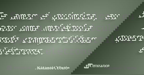 Se amor é química, eu sou uma molécula querendo compartilhar elétrons.... Frase de Nataniel Freire.