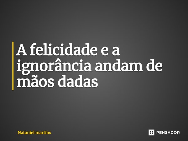 ⁠A felicidade e a ignorância andam de mãos dadas... Frase de Nataniel martins.
