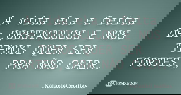 A vida ela e feita de,OBSTACULOS E NOS TEMOS QUER SER FORTES, PRA NÃO CAIR.... Frase de Nataniel matias.