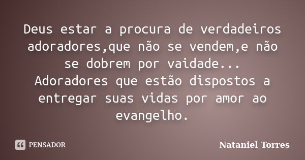 Deus estar a procura de verdadeiros adoradores,que não se vendem,e não se dobrem por vaidade... Adoradores que estão dispostos a entregar suas vidas por amor ao... Frase de nataniel torres.