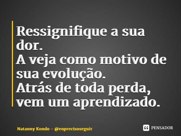 ⁠Ressignifique a sua dor. A veja como motivo de sua evolução. Atrás de toda perda, vem um aprendizado.... Frase de Natanny Kondo - euprecisoseguir.