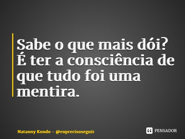 ⁠Sabe o que mais dói? É ter a consciência de que tudo foi uma mentira.... Frase de Natanny Kondo - euprecisoseguir.