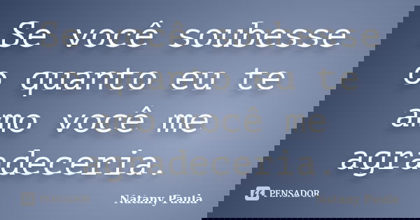 Se você soubesse o quanto eu te amo você me agradeceria.... Frase de Natany Paula.