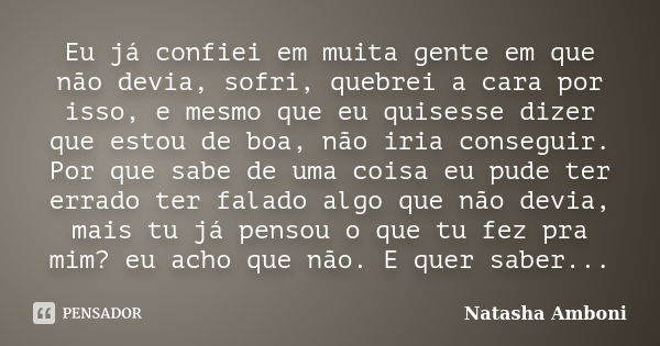 Eu já confiei em muita gente em que não devia, sofri, quebrei a cara por isso, e mesmo que eu quisesse dizer que estou de boa, não iria conseguir. Por que sabe ... Frase de Natasha Amboni.