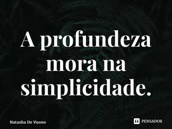 ⁠A profundeza mora na simplicidade.... Frase de Natasha De Vuono.