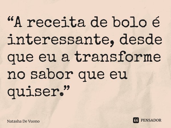 ⁠“A receita de bolo é interessante, desde que eu a transforme no sabor que eu quiser.”... Frase de Natasha De Vuono.