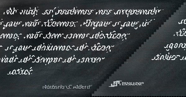 Na vida, só podemos nos arrepender do que não fizemos. Porque o que já fizemos, não tem como desfazer, agora, o que deixamos de fazer, talvez ainda dê tempo de ... Frase de Natasha G. Alberti.