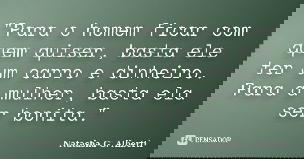"Para o homem ficar com quem quiser, basta ele ter um carro e dinheiro. Para a mulher, basta ela ser bonita."... Frase de Natasha G. Alberti.