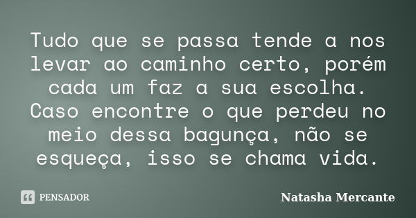 Tudo que se passa tende a nos levar ao caminho certo, porém cada um faz a sua escolha. Caso encontre o que perdeu no meio dessa bagunça, não se esqueça, isso se... Frase de Natasha Mercante.