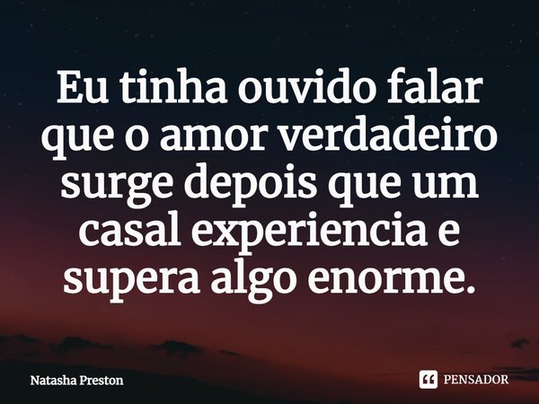 Eu tinha ouvido falar que o amor verdadeiro surge depois que um casal experiencia e supera algo enorme.... Frase de Natasha Preston.