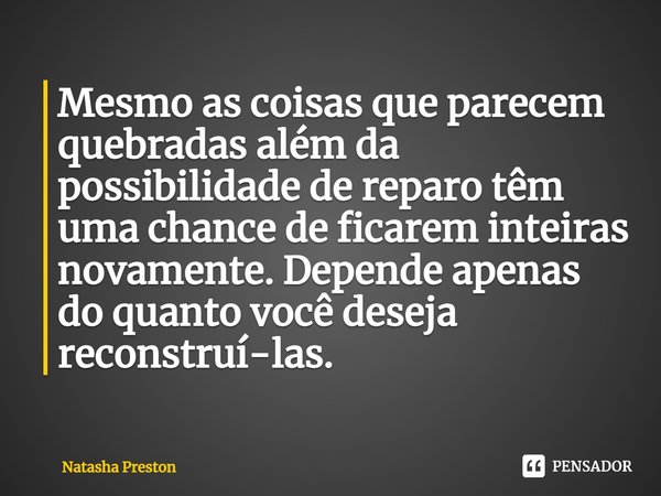 ⁠Mesmo as coisas que parecem quebradas além da possibilidade de reparo têm uma chance de ficarem inteiras novamente. Depende apenas do quanto você deseja recons... Frase de Natasha Preston.