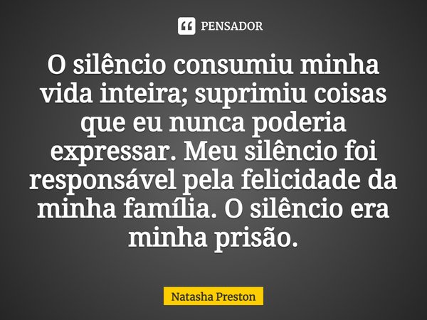 ⁠O silêncio consumiu minha vida inteira; suprimiu coisas que eu nunca poderia expressar. Meu silêncio foi responsável pela felicidade da minha família. O silênc... Frase de Natasha Preston.