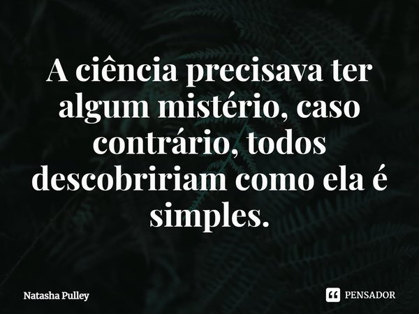 ⁠A ciência precisava ter algum mistério, caso contrário, todos descobririam como ela é simples.... Frase de Natasha Pulley.