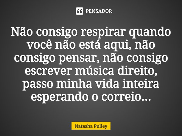 ⁠Não consigo respirar quando você não está aqui, não consigo pensar, não consigo escrever música direito, passo minha vida inteira esperando o correio...... Frase de Natasha Pulley.