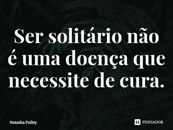⁠Ser solitário não é uma doença que necessite de cura.... Frase de Natasha Pulley.